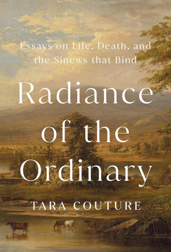 Radiance of the Ordinary: Essays on Life, Death, and the Sinews that Bind by: Tara Couture